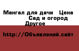 Мангал для дачи › Цена ­ 15 000 -  Сад и огород » Другое   